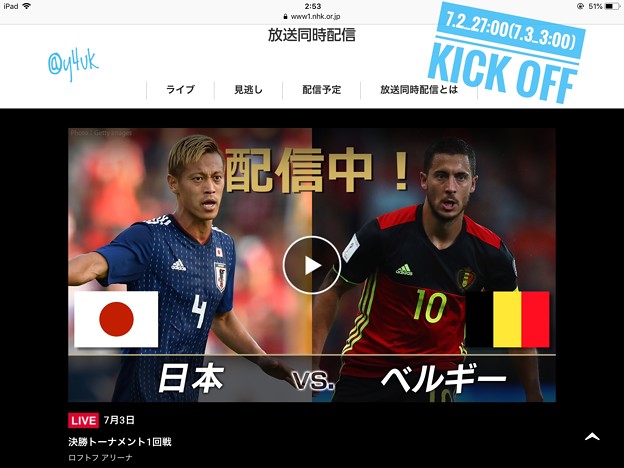 ずっと起きて願い連続UPしてた26:53iPad. NHK放送同時配信webで～TVと同じtimeも出てる～決勝トーナメント、2002日韓以来のベルギー戦☆史上最強の日本代表には勝機で毎回楽しみでした